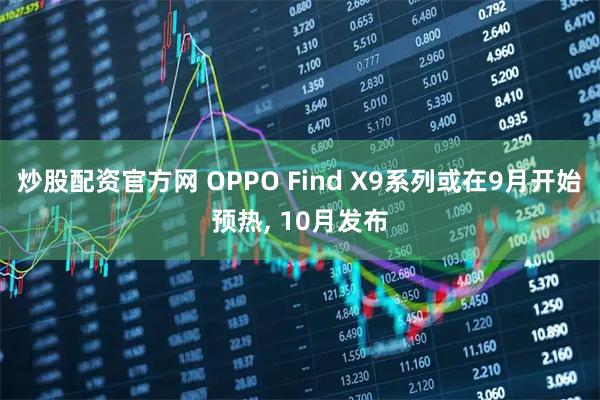 炒股配资官方网 OPPO Find X9系列或在9月开始预热, 10月发布