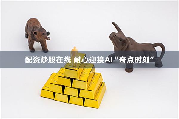 配资炒股在线 耐心迎接AI“奇点时刻”