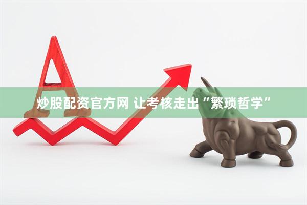 炒股配资官方网 让考核走出“繁琐哲学”