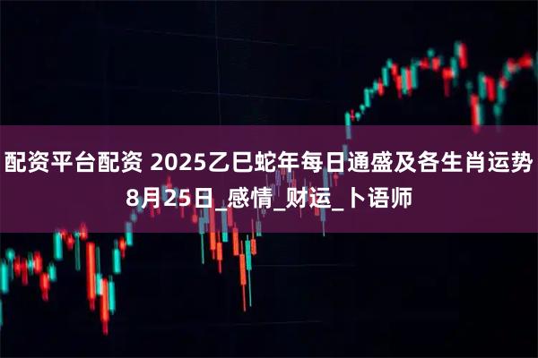 配资平台配资 2025乙巳蛇年每日通盛及各生肖运势8月25日_感情_财运_卜语师