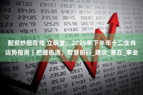 配资炒股在线 立明堂：2025年下半年十二生肖运势指南｜把握机遇，智慧前行_建议_易在_事业