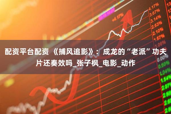 配资平台配资 《捕风追影》：成龙的“老派”功夫片还奏效吗_张子枫_电影_动作