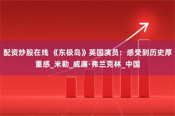 配资炒股在线 《东极岛》英国演员：感受到历史厚重感_米勒_威廉·弗兰克林_中国