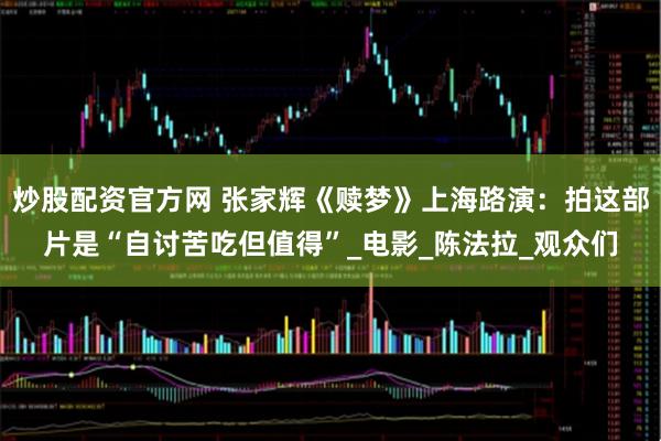 炒股配资官方网 张家辉《赎梦》上海路演：拍这部片是“自讨苦吃但值得”_电影_陈法拉_观众们