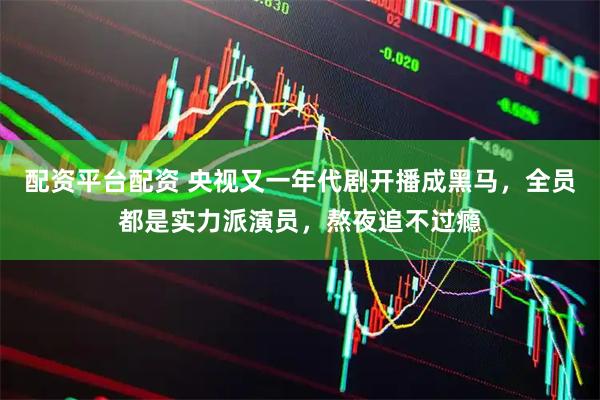配资平台配资 央视又一年代剧开播成黑马，全员都是实力派演员，熬夜追不过瘾