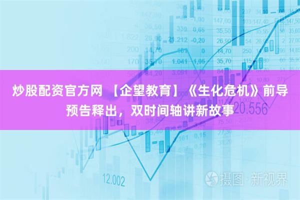 炒股配资官方网 【企望教育】《生化危机》前导预告释出，双时间轴讲新故事