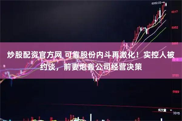 炒股配资官方网 可靠股份内斗再激化！实控人被约谈，前妻炮轰公司经营决策
