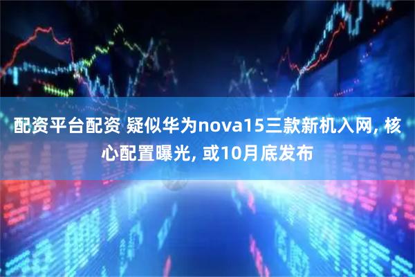 配资平台配资 疑似华为nova15三款新机入网, 核心配置曝光, 或10月底发布