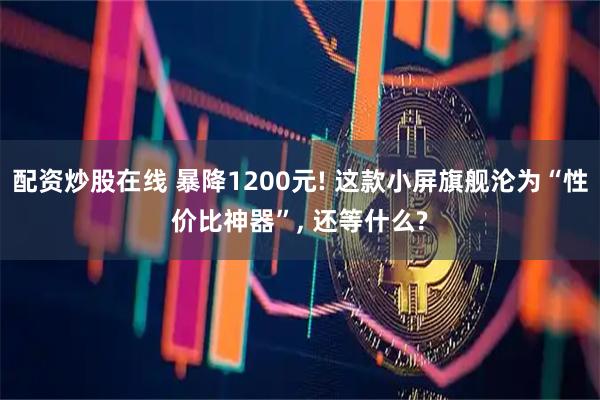 配资炒股在线 暴降1200元! 这款小屏旗舰沦为“性价比神器”, 还等什么?