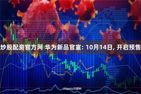 炒股配资官方网 华为新品官宣: 10月14日, 开启预售