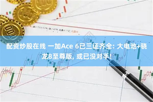 配资炒股在线 一加Ace 6已三证齐全: 大电池+骁龙8至尊版, 或已没对手!