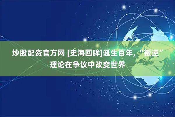 炒股配资官方网 [史海回眸]诞生百年, “叛逆”理论在争议中改变世界
