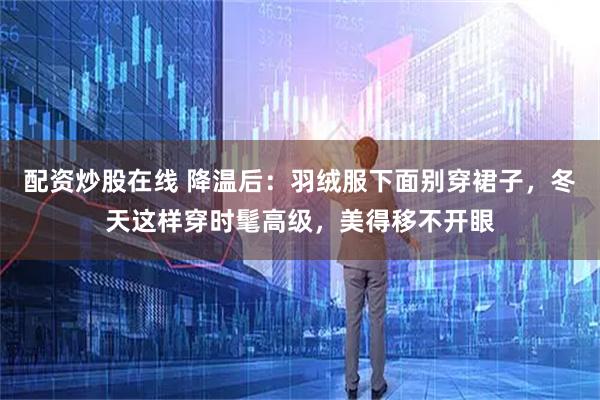 配资炒股在线 降温后：羽绒服下面别穿裙子，冬天这样穿时髦高级，美得移不开眼