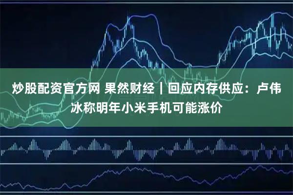炒股配资官方网 果然财经｜回应内存供应：卢伟冰称明年小米手机可能涨价