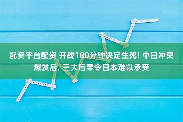 配资平台配资 开战180分钟决定生死! 中日冲突爆发后, 三大后果令日本难以承受