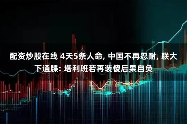 配资炒股在线 4天5条人命, 中国不再忍耐, 联大下通牒: 塔利班若再装傻后果自负
