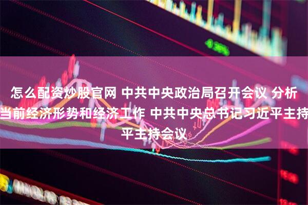 怎么配资炒股官网 中共中央政治局召开会议 分析研究当前经济形势和经济工作 中共中央总书记习近平主持会议