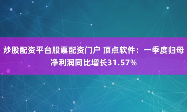 炒股配资平台股票配资门户 顶点软件：一季度归母净利润同比增长31.57%