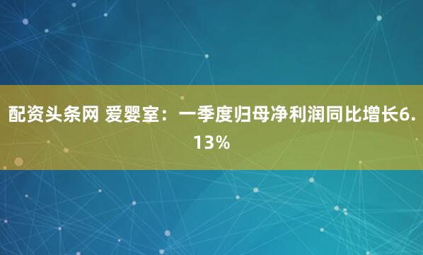配资头条网 爱婴室：一季度归母净利润同比增长6.13%