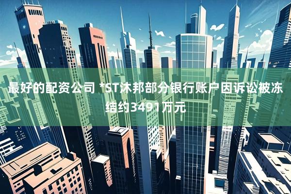 最好的配资公司 *ST沐邦部分银行账户因诉讼被冻结约3491万元