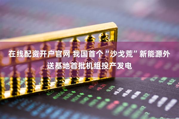 在线配资开户官网 我国首个“沙戈荒”新能源外送基地首批机组投产发电