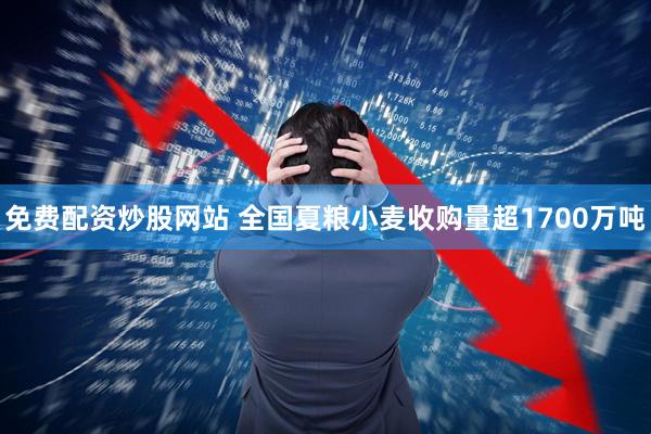 免费配资炒股网站 全国夏粮小麦收购量超1700万吨