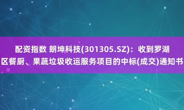 配资指数 朗坤科技(301305.SZ)：收到罗湖区餐厨、果蔬垃圾收运服务项目的中标(成交)通知书