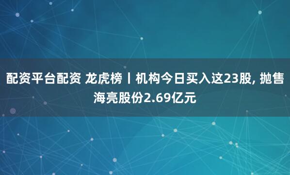 配资平台配资 龙虎榜丨机构今日买入这23股, 抛售海亮股份2.69亿元