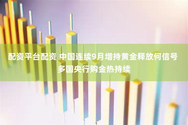 配资平台配资 中国连续9月增持黄金释放何信号 多国央行购金热持续