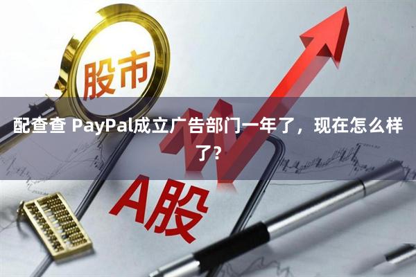 配查查 PayPal成立广告部门一年了，现在怎么样了？