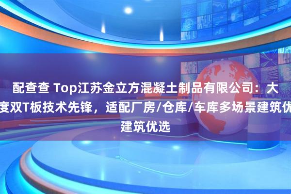 配查查 Top江苏金立方混凝土制品有限公司：大跨度双T板技术先锋，适配厂房/仓库/车库多场景建筑优选