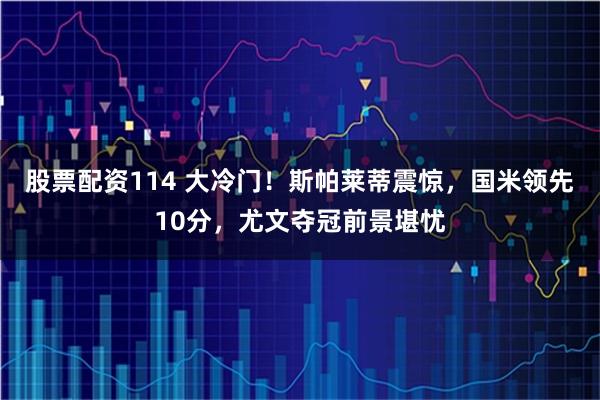 股票配资114 大冷门！斯帕莱蒂震惊，国米领先10分，尤文夺冠前景堪忧