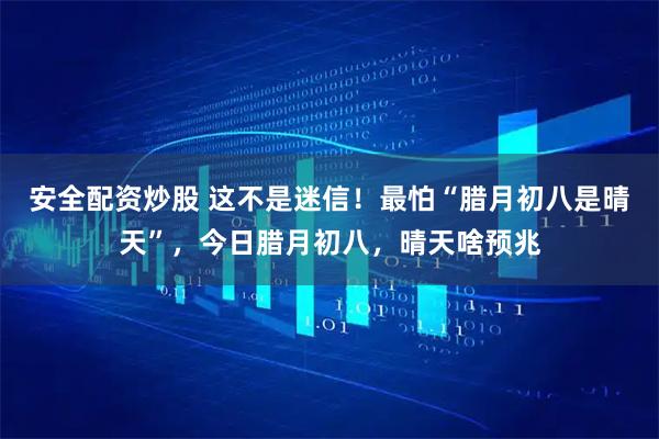 安全配资炒股 这不是迷信！最怕“腊月初八是晴天”，今日腊月初八，晴天啥预兆