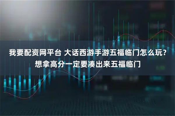 我要配资网平台 大话西游手游五福临门怎么玩？想拿高分一定要凑出来五福临门